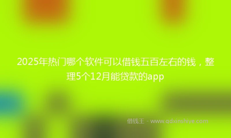 2025年热门哪个软件可以借钱五百左右的钱，整理5个12月能贷款的app