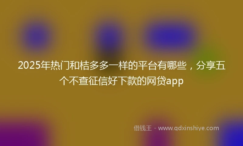 2025年热门和桔多多一样的平台有哪些，分享五个不查征信好下款的网贷app