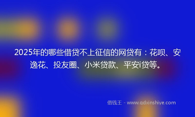 2025年的哪些借贷不上征信的网贷有:花呗、安逸花、投友圈、小米贷款、平安i贷等。