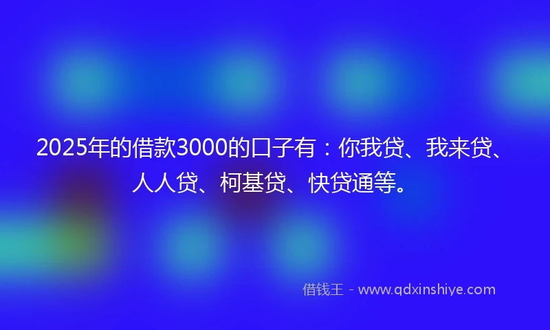 2025年的借款3000的口子有：你我贷、我来贷、人人贷、柯基贷、快贷通等。