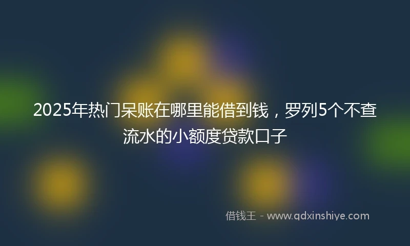 2025年热门呆账在哪里能借到钱，罗列5个不查流水的小额度贷款口子