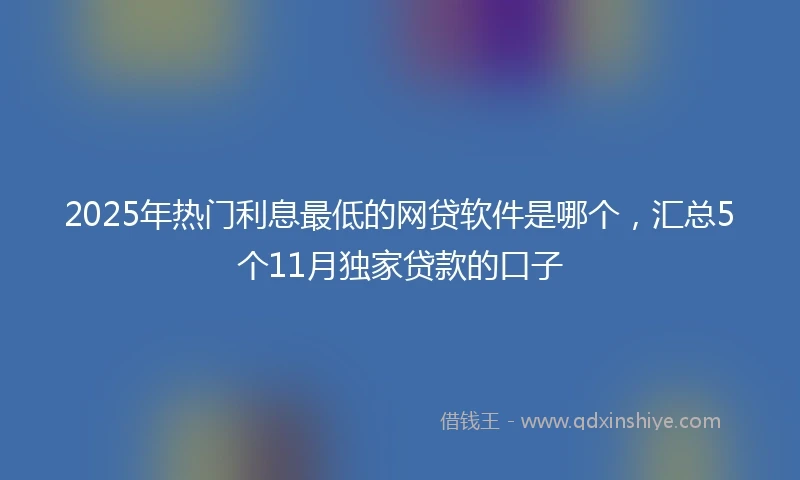2025年热门利息最低的网贷软件是哪个，汇总5个11月独家贷款的口子