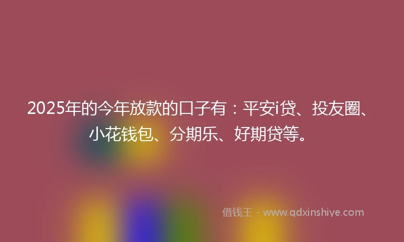 2025年的今年放款的口子有：平安i贷、投友圈、小花钱包、分期乐、好期贷等。