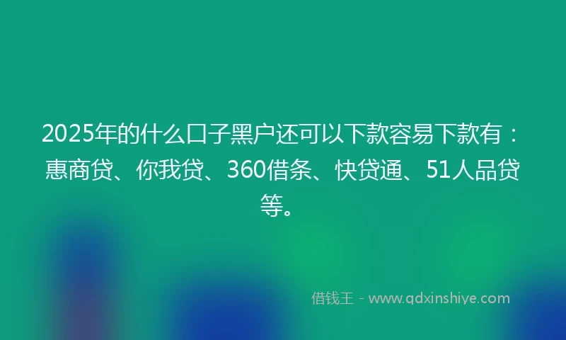 2025年的什么口子黑户还可以下款容易下款有：惠商贷、你我贷、360借条、快贷通、51人品贷等。