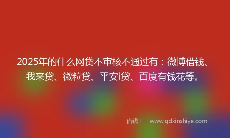 2025年的什么网贷不审核不通过有：微博借钱、我来贷、微粒贷、平安i贷、百度有钱花等。