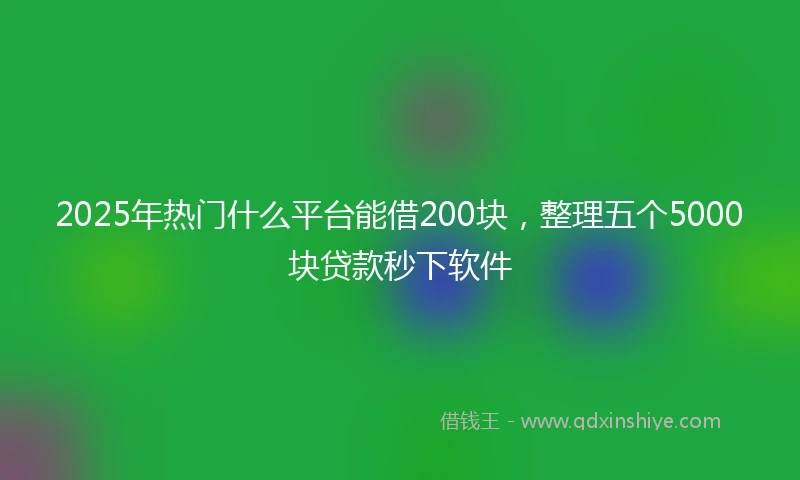 2025年热门什么平台能借200块，整理五个5000块贷款秒下软件