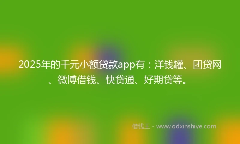 2025年的千元小额贷款app有：洋钱罐、团贷网、微博借钱、快贷通、好期贷等。