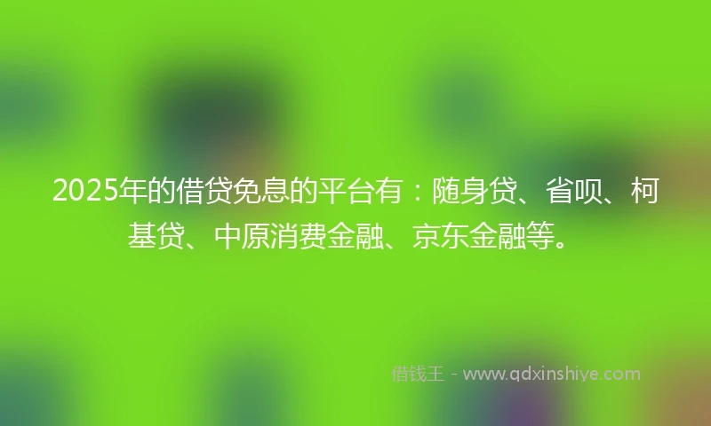 2025年的借贷免息的平台有：随身贷、省呗、柯基贷、中原消费金融、京东金融等。