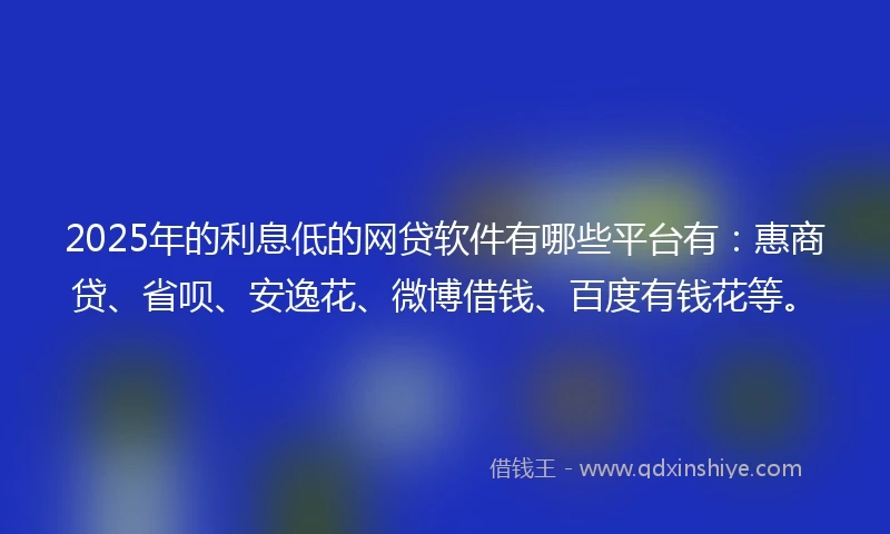 2025年的利息低的网贷软件有哪些平台有：惠商贷、省呗、安逸花、微博借钱、百度有钱花等。
