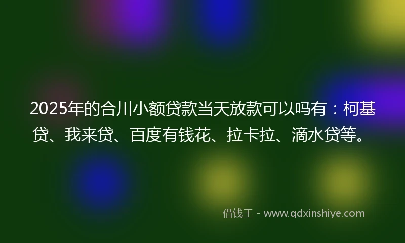 2025年的合川小额贷款当天放款可以吗有：柯基贷、我来贷、百度有钱花、拉卡拉、滴水贷等。