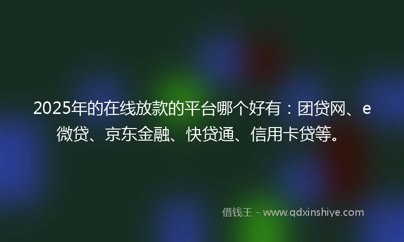2025年的在线放款的平台哪个好有：团贷网、e微贷、京东金融、快贷通、信用卡贷等。