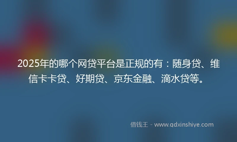 2025年的哪个网贷平台是正规的有：随身贷、维信卡卡贷、好期贷、京东金融、滴水贷等。