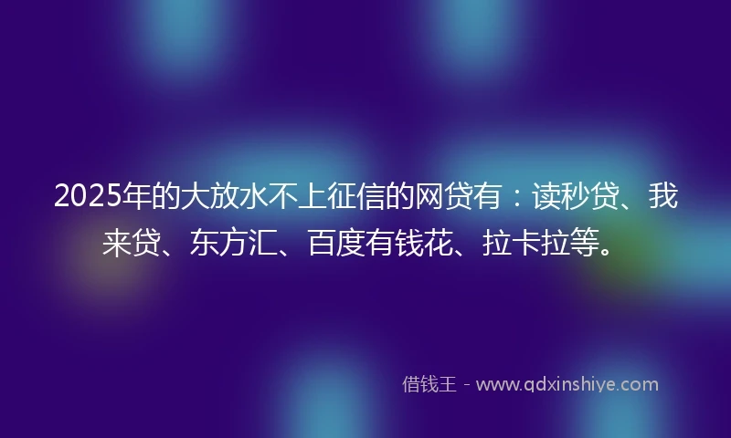 2025年的大放水不上征信的网贷有：读秒贷、我来贷、东方汇、百度有钱花、拉卡拉等。