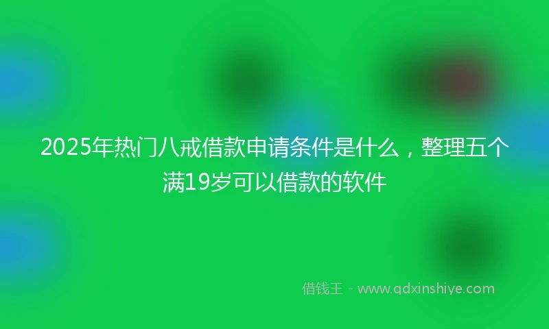 2025年热门八戒借款申请条件是什么,整理五个满19岁可以借款的软件