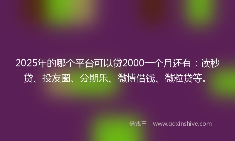 2025年的哪个平台可以贷2000一个月还有:读秒贷、投友圈、分期乐、微博借钱、微粒贷等。