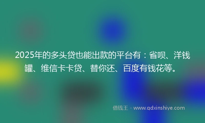 2025年的多头贷也能出款的平台有：省呗、洋钱罐、维信卡卡贷、替你还、百度有钱花等。