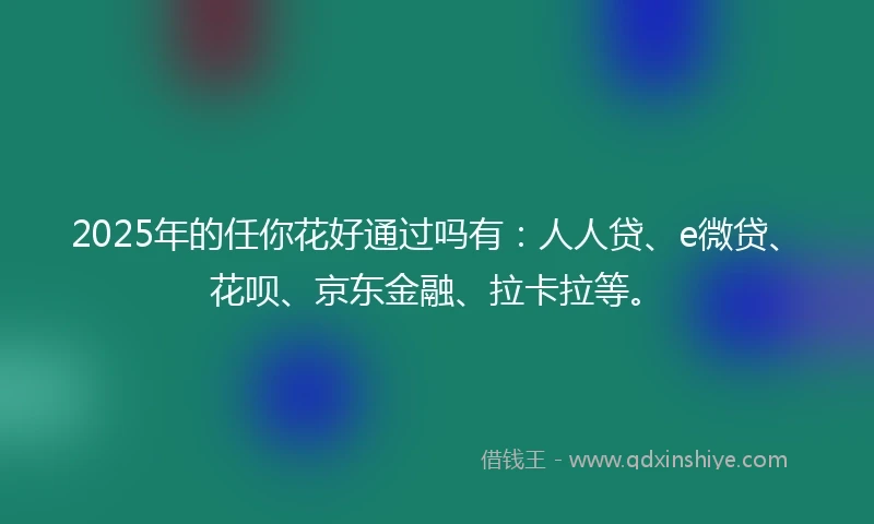 2025年的任你花好通过吗有:人人贷、e微贷、花呗、京东金融、拉卡拉等。