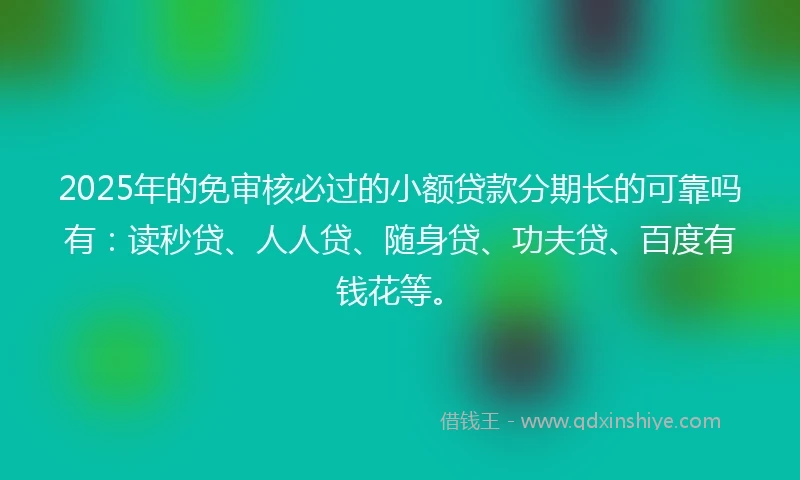 2025年的免审核必过的小额贷款分期长的可靠吗有：读秒贷、人人贷、随身贷、功夫贷、百度有钱花等。