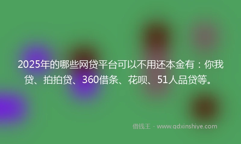 2025年的哪些网贷平台可以不用还本金有：你我贷、拍拍贷、360借条、花呗、51人品贷等。