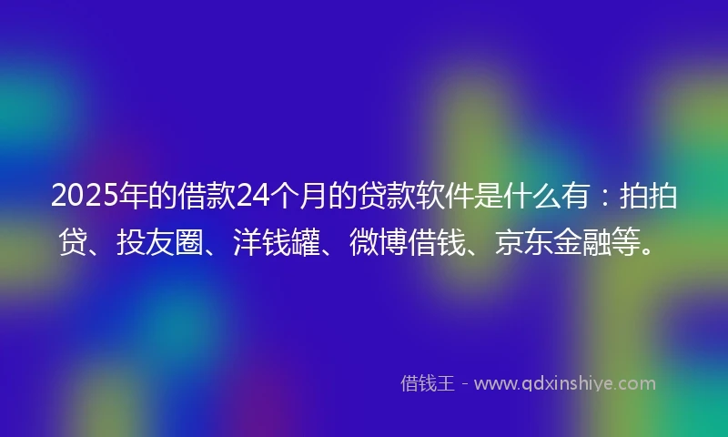 2025年的借款24个月的贷款软件是什么有：拍拍贷、投友圈、洋钱罐、微博借钱、京东金融等。
