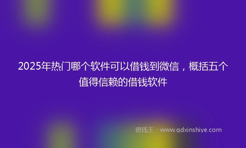 2025年热门哪个软件可以借钱到微信，概括五个值得信赖的借钱软件