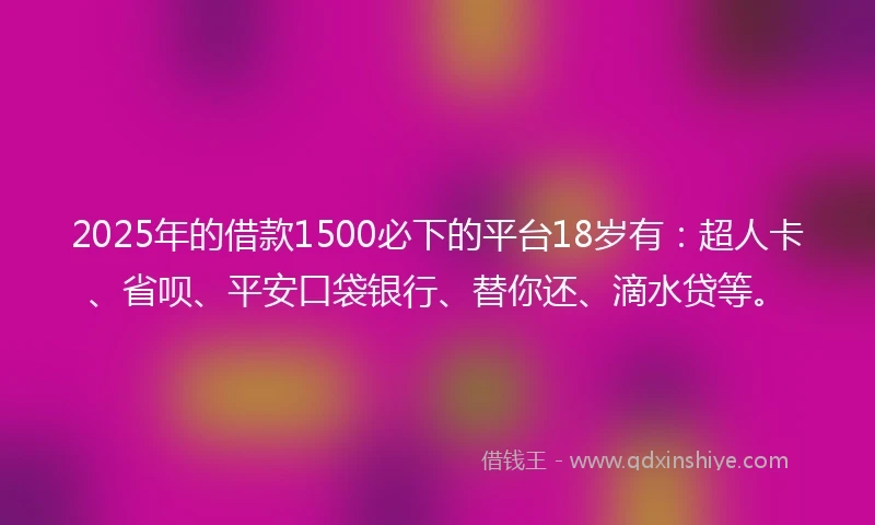 2025年的借款1500必下的平台18岁有：超人卡、省呗、平安口袋银行、替你还、滴水贷等。