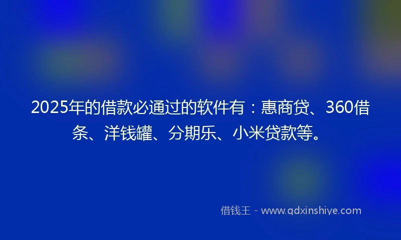 2025年的借款必通过的软件有:惠商贷、360借条、洋钱罐、分期乐、小米贷款等。