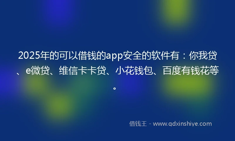 2025年的可以借钱的app安全的软件有：你我贷、e微贷、维信卡卡贷、小花钱包、百度有钱花等。