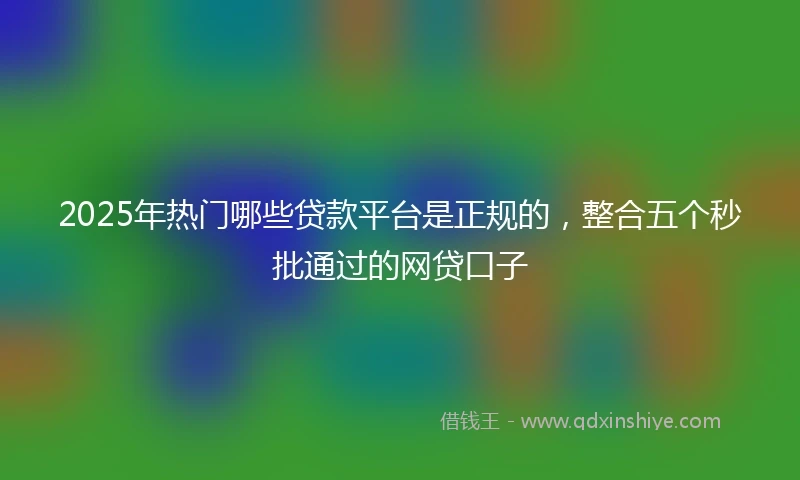 2025年热门哪些贷款平台是正规的，整合五个秒批通过的网贷口子
