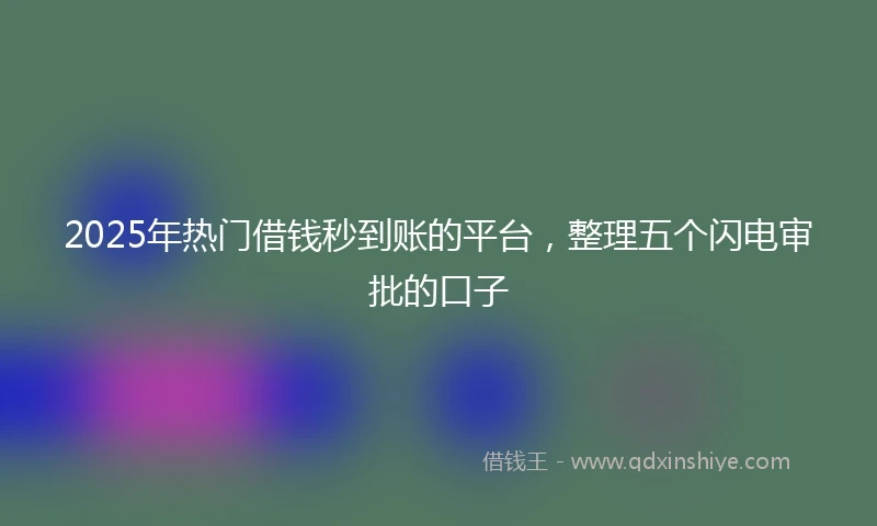 2025年热门借钱秒到账的平台，整理五个闪电审批的口子