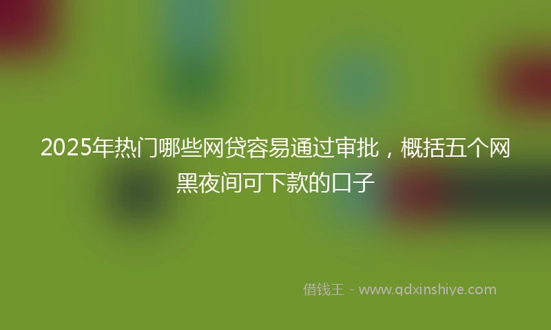 2025年热门哪些网贷容易通过审批，概括五个网黑夜间可下款的口子