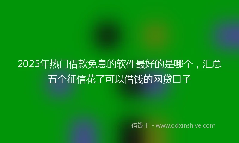 2025年热门借款免息的软件最好的是哪个，汇总五个征信花了可以借钱的网贷口子