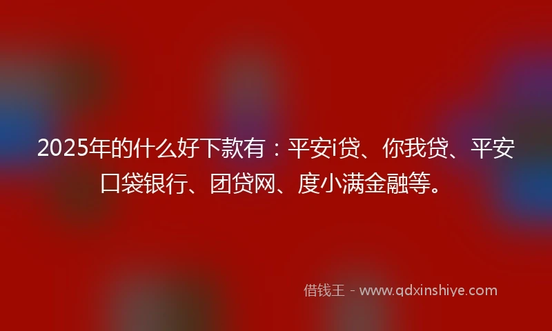 2025年的什么好下款有：平安i贷、你我贷、平安口袋银行、团贷网、度小满金融等。