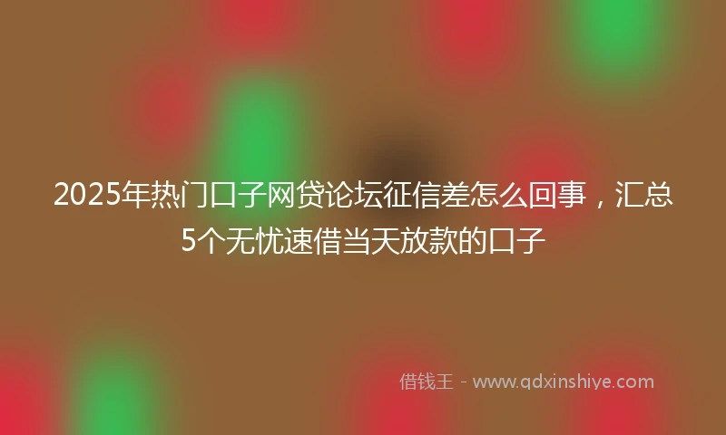 2025年热门口子网贷论坛征信差怎么回事，汇总5个无忧速借当天放款的口子