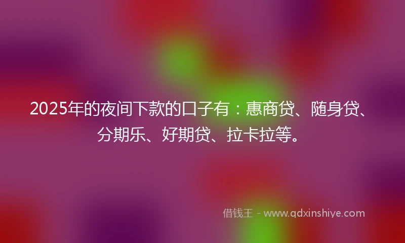 2025年的夜间下款的口子有：惠商贷、随身贷、分期乐、好期贷、拉卡拉等。