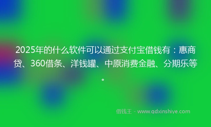 2025年的什么软件可以通过支付宝借钱有：惠商贷、360借条、洋钱罐、中原消费金融、分期乐等。