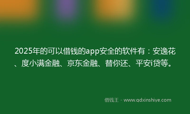 2025年的可以借钱的app安全的软件有：安逸花、度小满金融、京东金融、替你还、平安i贷等。