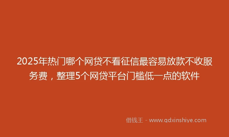 2025年热门哪个网贷不看征信最容易放款不收服务费，整理5个网贷平台门槛低一点的软件