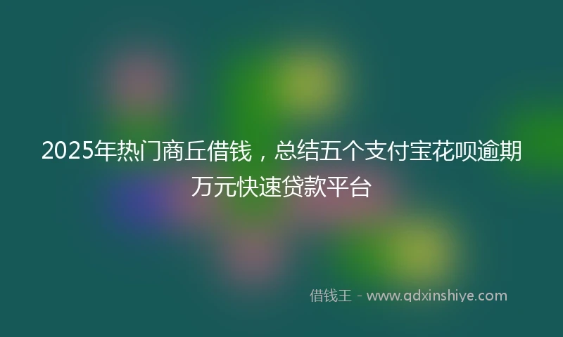 2025年热门商丘借钱，总结五个支付宝花呗逾期万元快速贷款平台