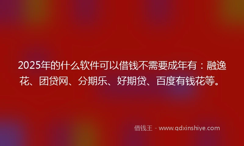 2025年的什么软件可以借钱不需要成年有：融逸花、团贷网、分期乐、好期贷、百度有钱花等。