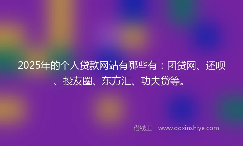 2025年的个人贷款网站有哪些有:团贷网、还呗、投友圈、东方汇、功夫贷等。