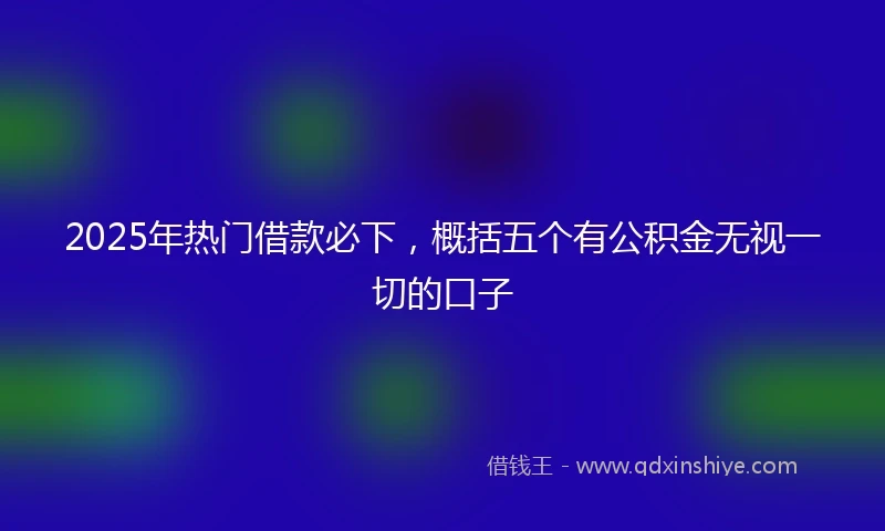 2025年热门借款必下，概括五个有公积金无视一切的口子