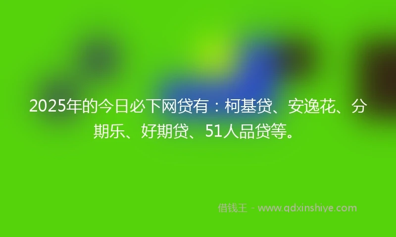 2025年的今日必下网贷有:柯基贷、安逸花、分期乐、好期贷、51人品贷等。
