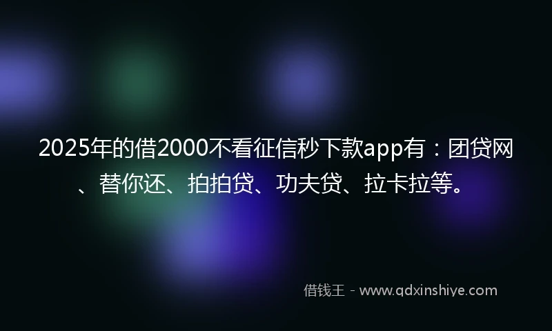 2025年的借2000不看征信秒下款app有：团贷网、替你还、拍拍贷、功夫贷、拉卡拉等。