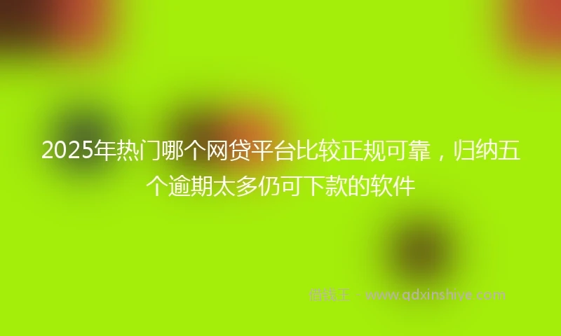 2025年热门哪个网贷平台比较正规可靠，归纳五个逾期太多仍可下款的软件