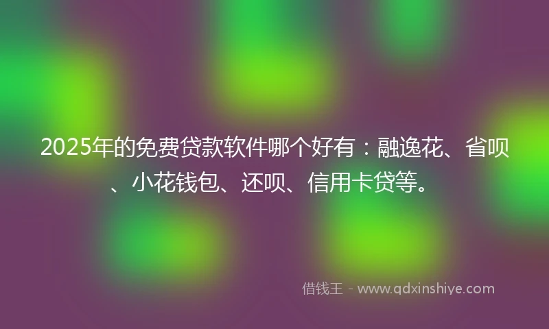 2025年的免费贷款软件哪个好有:融逸花、省呗、小花钱包、还呗、信用卡贷等。