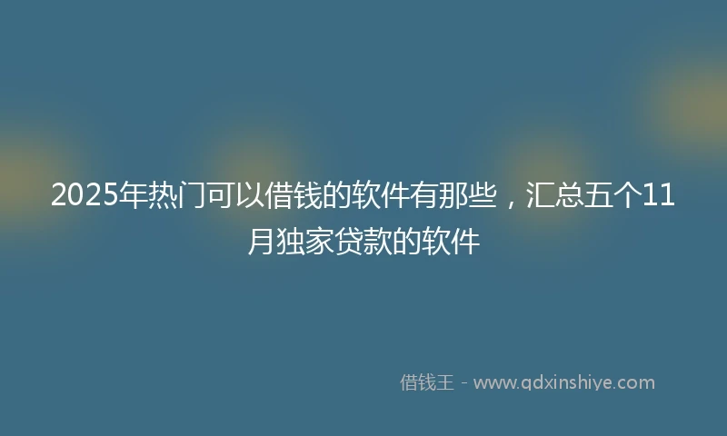 2025年热门可以借钱的软件有那些，汇总五个11月独家贷款的软件
