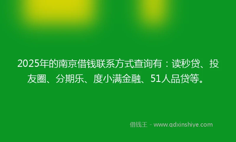 2025年的南京借钱联系方式查询有：读秒贷、投友圈、分期乐、度小满金融、51人品贷等。