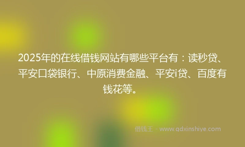 2025年的在线借钱网站有哪些平台有:读秒贷、平安口袋银行、中原消费金融、平安i贷、百度有钱花等。