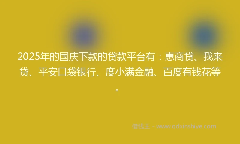 2025年的国庆下款的贷款平台有：惠商贷、我来贷、平安口袋银行、度小满金融、百度有钱花等。